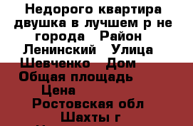 Недорого квартира-двушка в лучшем р-не города › Район ­ Ленинский › Улица ­ Шевченко › Дом ­ 7 › Общая площадь ­ 43 › Цена ­ 1 370 000 - Ростовская обл., Шахты г. Недвижимость » Квартиры продажа   . Ростовская обл.,Шахты г.